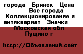 1.1) города : Брянск › Цена ­ 49 - Все города Коллекционирование и антиквариат » Значки   . Московская обл.,Пущино г.